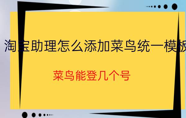 淘宝助理怎么添加菜鸟统一模板 菜鸟能登几个号？